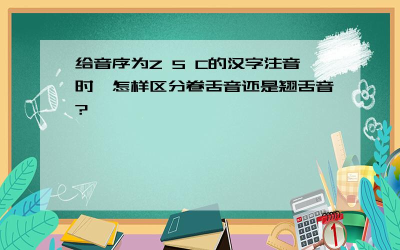 给音序为Z S C的汉字注音时,怎样区分卷舌音还是翘舌音?