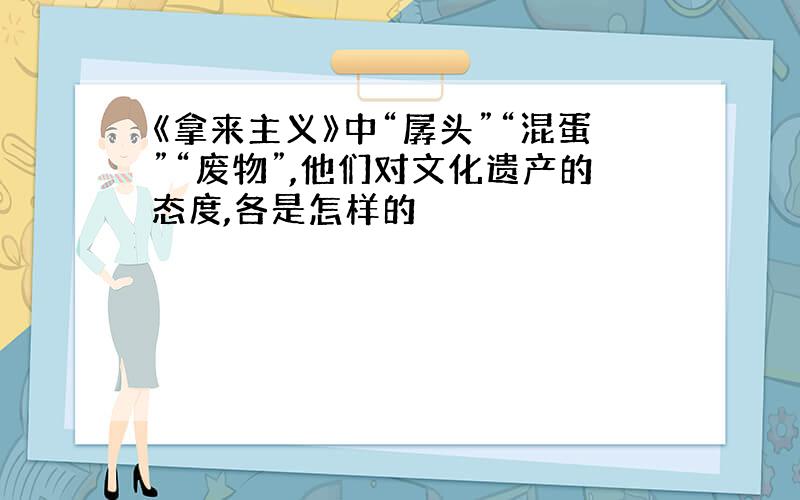 《拿来主义》中“孱头”“混蛋”“废物”,他们对文化遗产的态度,各是怎样的