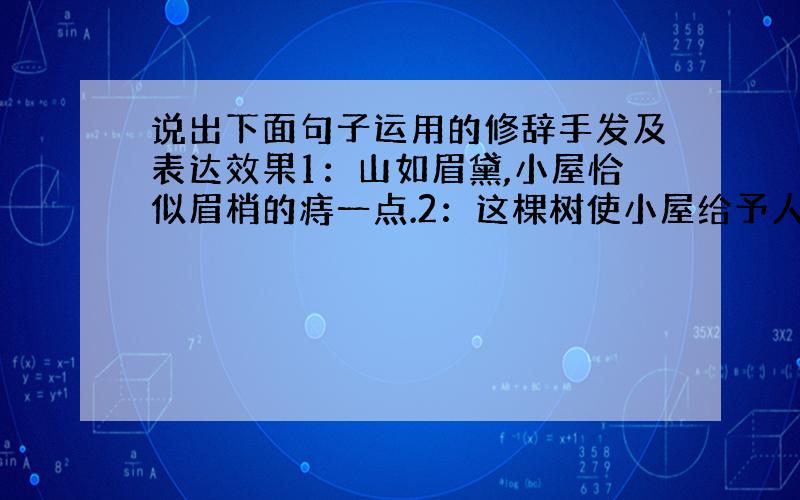 说出下面句子运用的修辞手发及表达效果1：山如眉黛,小屋恰似眉梢的痔一点.2：这棵树使小屋给予人另一...