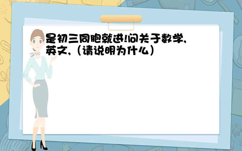 是初三同胞就进!问关于数学,英文,（请说明为什么）