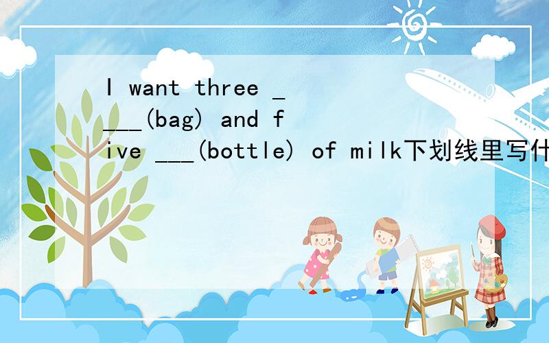 I want three ____(bag) and five ___(bottle) of milk下划线里写什么?