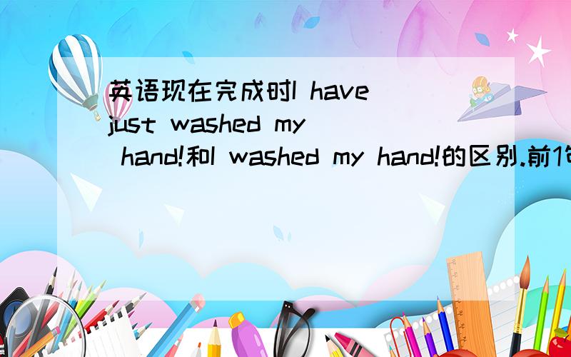 英语现在完成时I have just washed my hand!和I washed my hand!的区别.前1句对