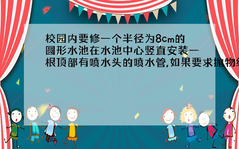 校园内要修一个半径为8cm的圆形水池在水池中心竖直安装一根顶部有喷水头的喷水管,如果要求抛物线