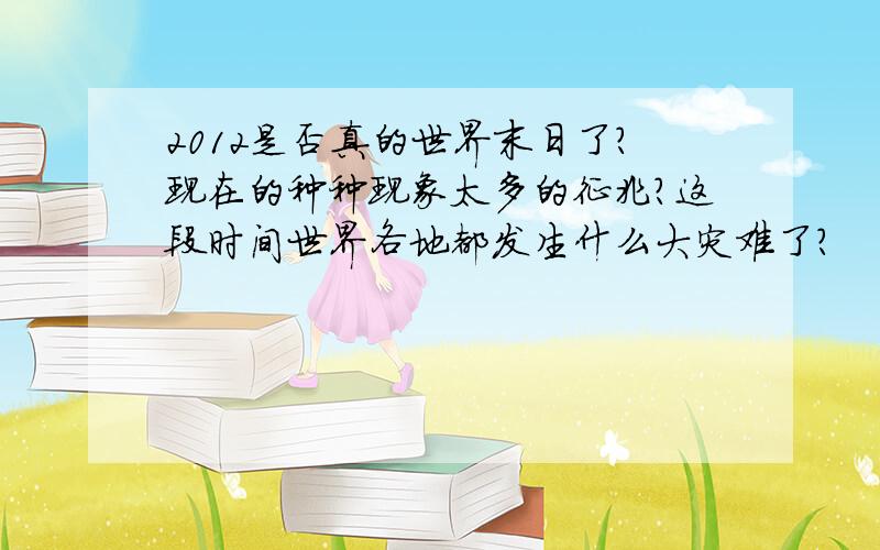 2012是否真的世界末日了?现在的种种现象太多的征兆?这段时间世界各地都发生什么大灾难了?