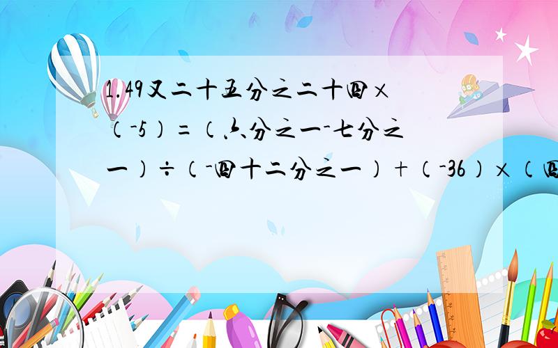 1.49又二十五分之二十四×（-5）=（六分之一-七分之一）÷（-四十二分之一）+（-36）×（四分之三-十二分之五-三