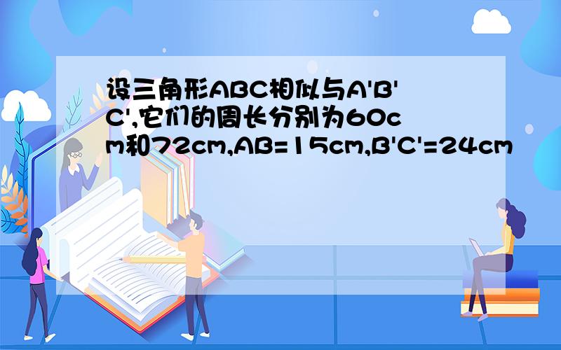 设三角形ABC相似与A'B'C',它们的周长分别为60cm和72cm,AB=15cm,B'C'=24cm