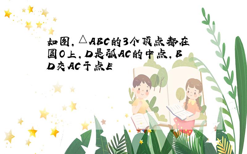 如图,△ABC的3个顶点都在圆O上,D是弧AC的中点,BD交AC于点E