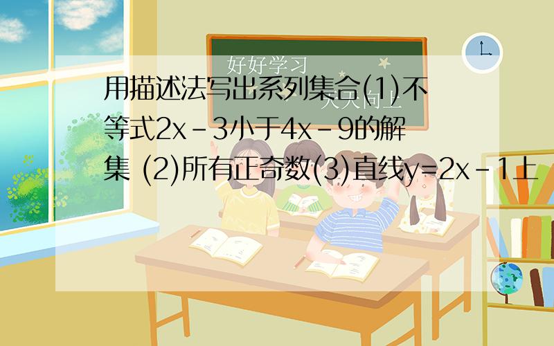 用描述法写出系列集合(1)不等式2x-3小于4x-9的解集 (2)所有正奇数(3)直线y=2x-1上