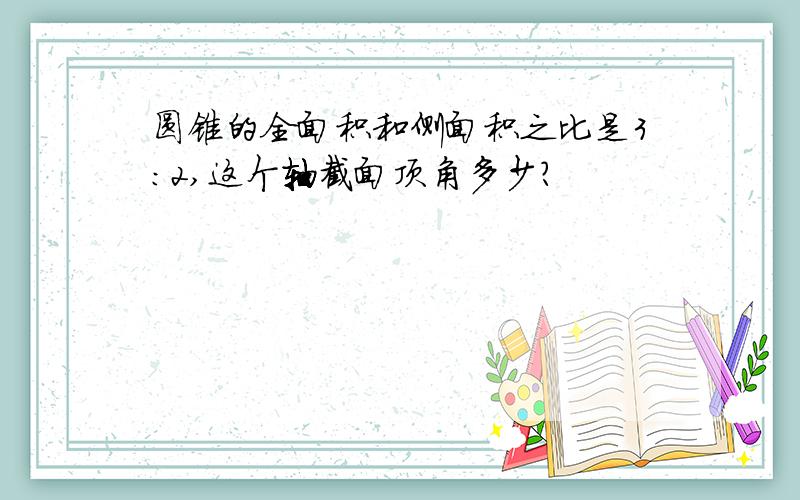 圆锥的全面积和侧面积之比是3:2,这个轴截面顶角多少?