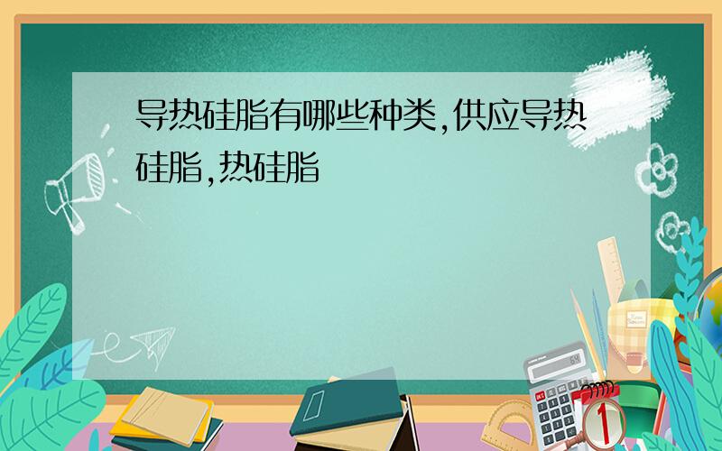 导热硅脂有哪些种类,供应导热硅脂,热硅脂