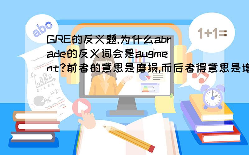 GRE的反义题,为什么abrade的反义词会是augment?前者的意思是磨损,而后者得意思是增加啊?