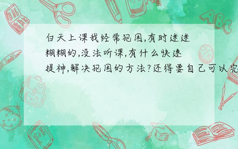 白天上课我经常犯困,有时迷迷糊糊的,没法听课,有什么快速提神,解决犯困的方法?还得要自己可以完成的