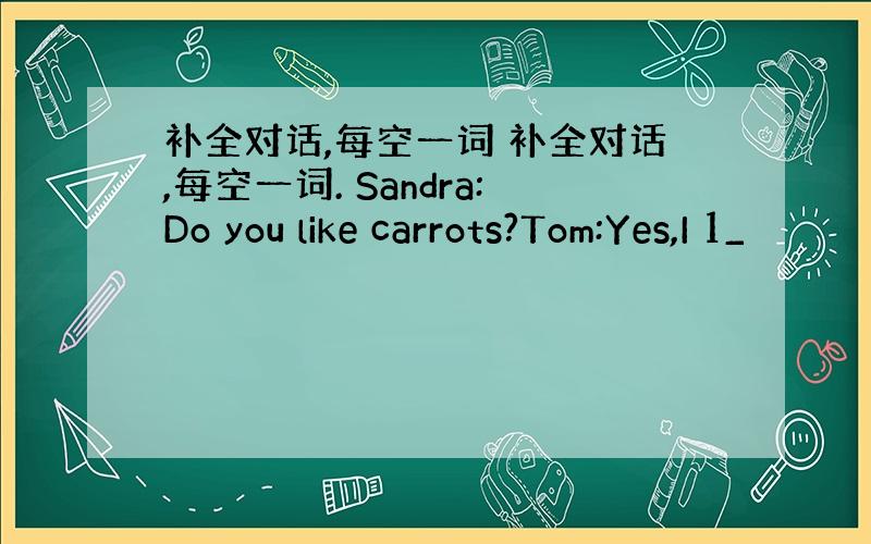 补全对话,每空一词 补全对话,每空一词. Sandra:Do you like carrots?Tom:Yes,I 1_