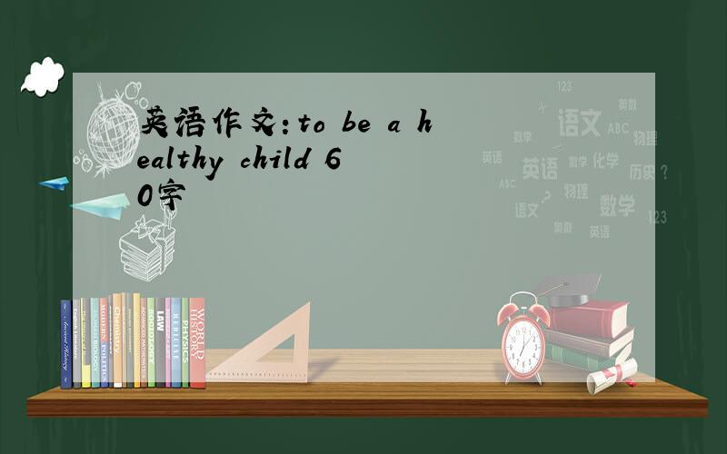 英语作文：to be a healthy child 60字