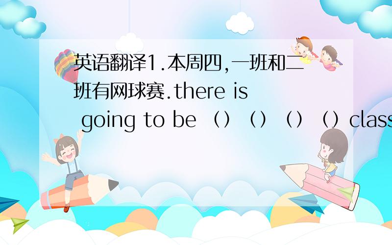 英语翻译1.本周四,一班和二班有网球赛.there is going to be （）（）（）（）class1 and