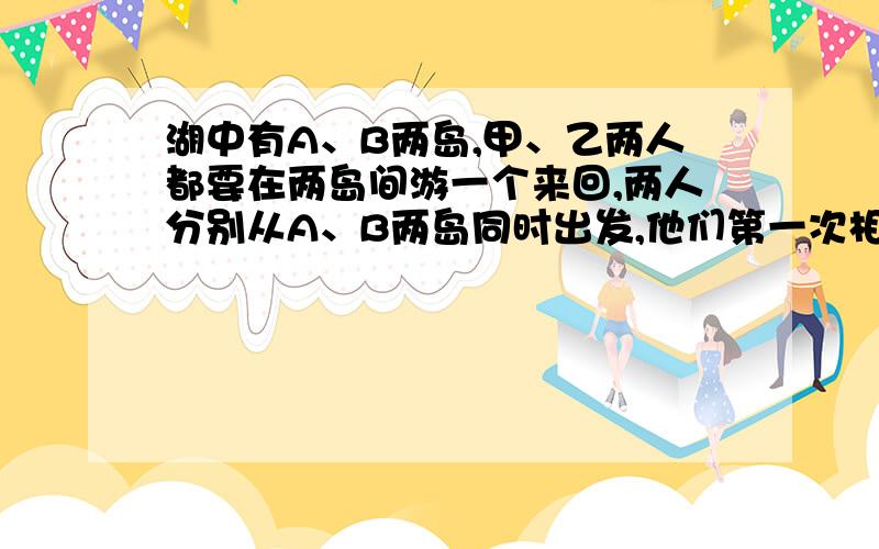 湖中有A、B两岛,甲、乙两人都要在两岛间游一个来回,两人分别从A、B两岛同时出发,他们第一次相遇时距B岛