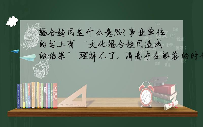 辐合趋同是什么意思?事业单位的书上有 “文化辐合趋同造成的结果” 理解不了, 请高手在解答的时候直白一点…… （鄙视复制