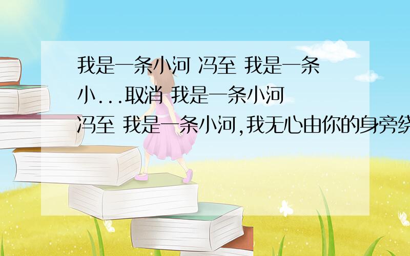 我是一条小河 冯至 我是一条小...取消 我是一条小河 冯至 我是一条小河,我无心由你的身旁绕过—— 你无心把你彩霞般的