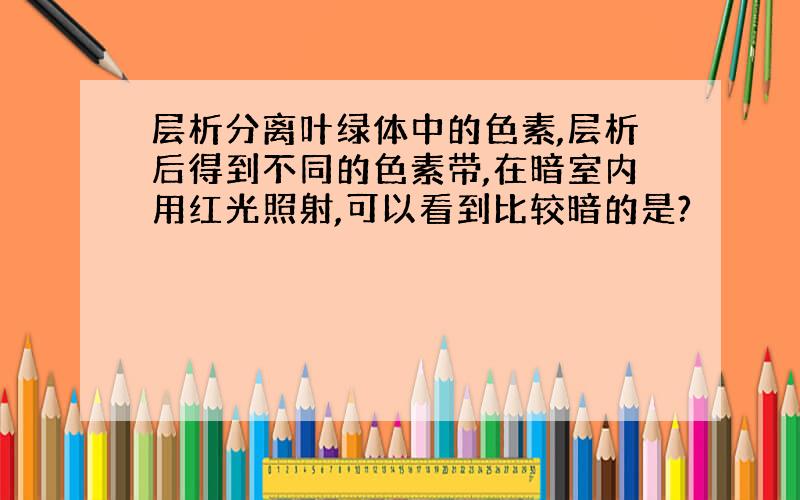 层析分离叶绿体中的色素,层析后得到不同的色素带,在暗室内用红光照射,可以看到比较暗的是?