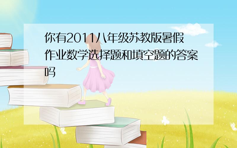 你有2011八年级苏教版暑假作业数学选择题和填空题的答案吗