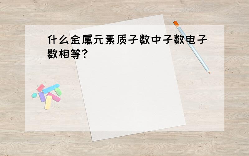 什么金属元素质子数中子数电子数相等?