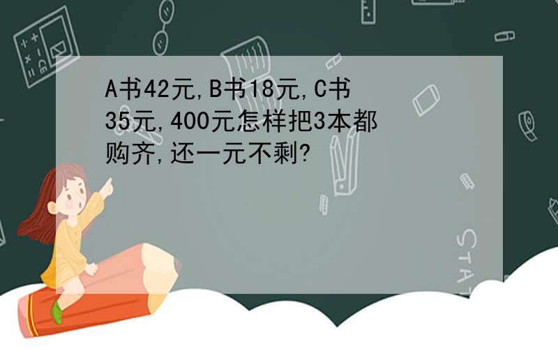 A书42元,B书18元,C书35元,400元怎样把3本都购齐,还一元不剩?