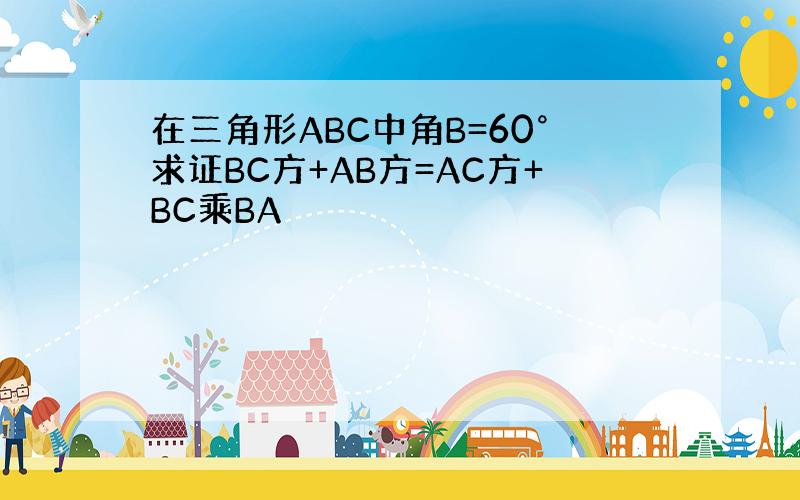 在三角形ABC中角B=60°求证BC方+AB方=AC方+BC乘BA