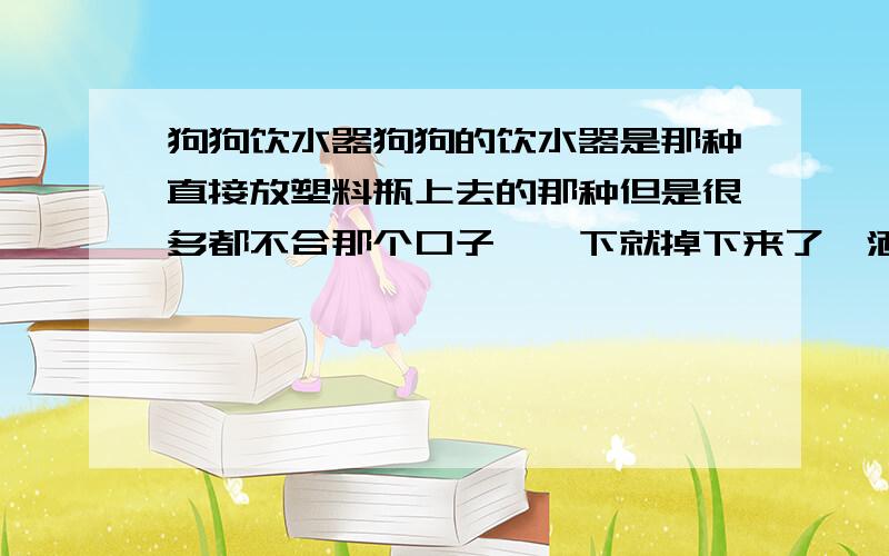 狗狗饮水器狗狗的饮水器是那种直接放塑料瓶上去的那种但是很多都不合那个口子,一下就掉下来了,洒得到处都是水请问,哪种饮料的