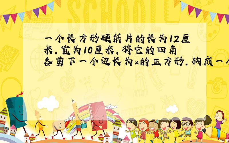 一个长方形硬纸片的长为12厘米,宽为10厘米,将它的四角各剪下一个边长为x的正方形,构成一个无盖的长方体纸盒,这个纸盒的