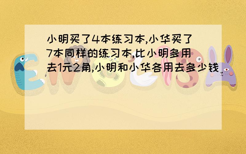 小明买了4本练习本,小华买了7本同样的练习本,比小明多用去1元2角,小明和小华各用去多少钱