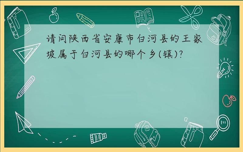 请问陕西省安康市白河县的王家坡属于白河县的哪个乡(镇)?