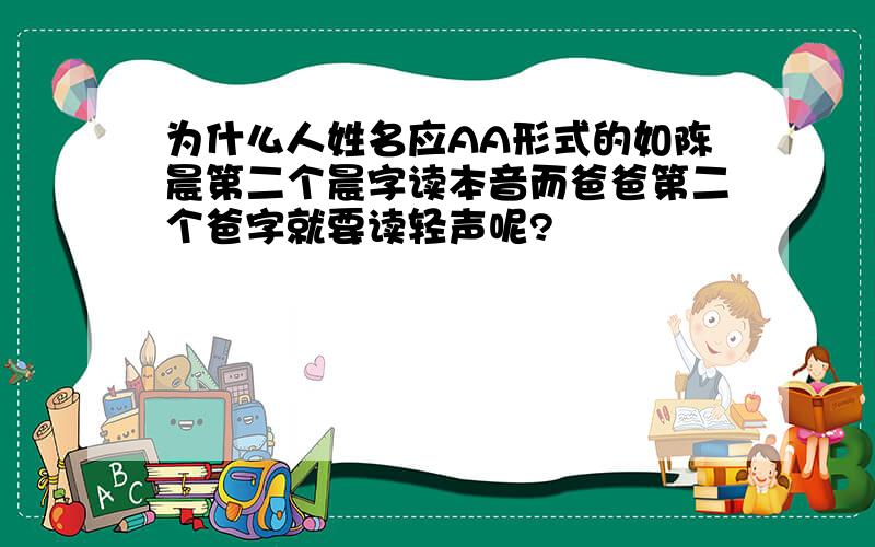 为什么人姓名应AA形式的如陈晨第二个晨字读本音而爸爸第二个爸字就要读轻声呢?