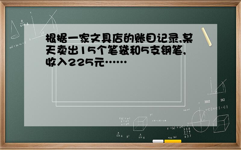 根据一家文具店的账目记录,某天卖出15个笔袋和5支钢笔,收入225元……