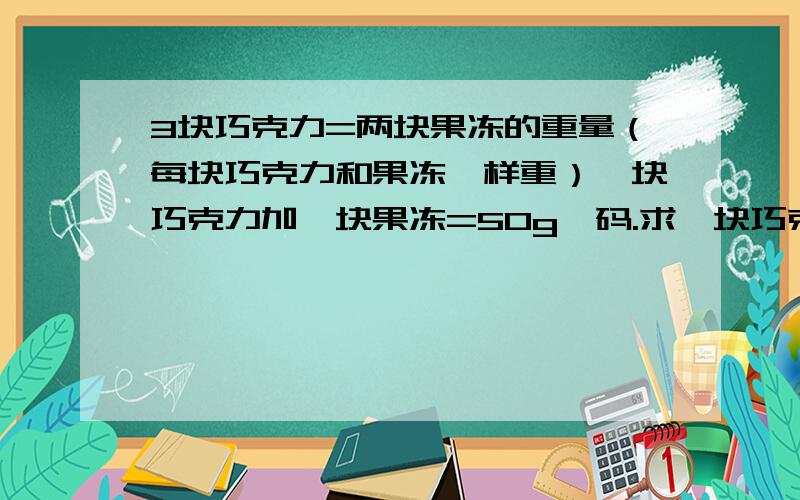 3块巧克力=两块果冻的重量（每块巧克力和果冻一样重）一块巧克力加一块果冻=50g砝码.求一块巧克力的重量