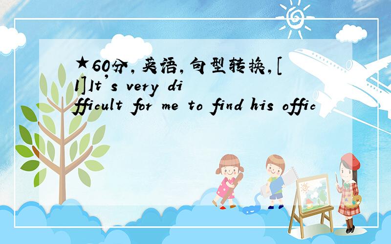 ★60分,英语,句型转换,[1]It's very difficult for me to find his offic