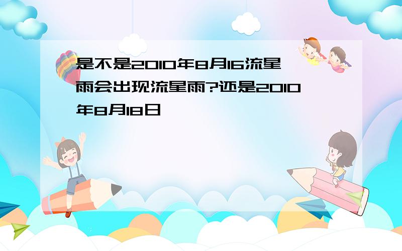 是不是2010年8月16流星雨会出现流星雨?还是2010年8月18日