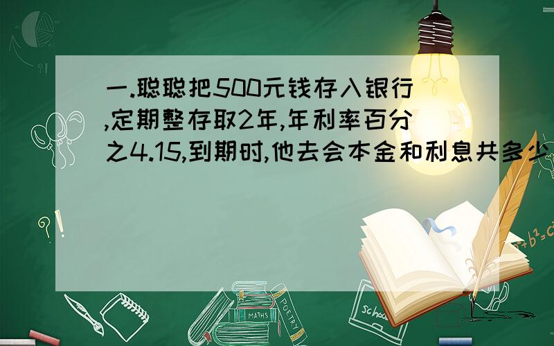 一.聪聪把500元钱存入银行,定期整存取2年,年利率百分之4.15,到期时,他去会本金和利息共多少