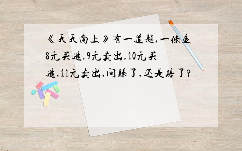 《天天向上》有一道题,一条鱼8元买进,9元卖出,10元买进,11元卖出,问赚了,还是赔了?