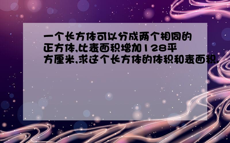 一个长方体可以分成两个相同的正方体,比表面积增加128平方厘米,求这个长方体的体积和表面积.