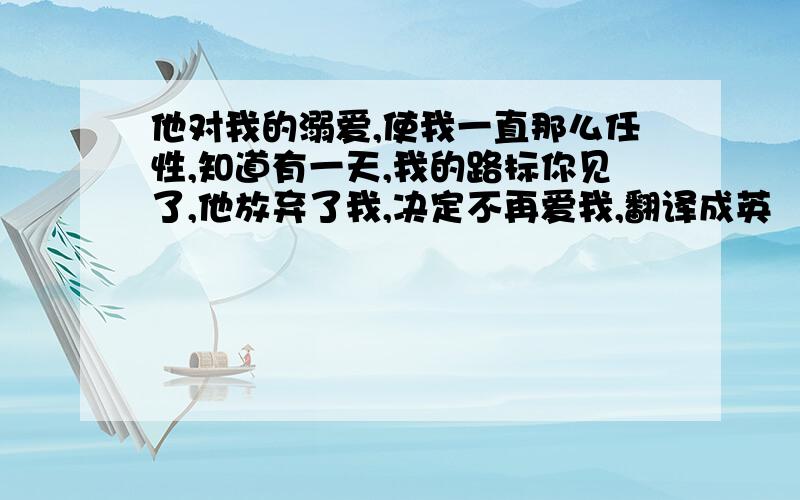 他对我的溺爱,使我一直那么任性,知道有一天,我的路标你见了,他放弃了我,决定不再爱我,翻译成英