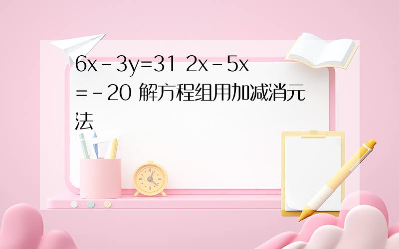 6x-3y=31 2x-5x=-20 解方程组用加减消元法