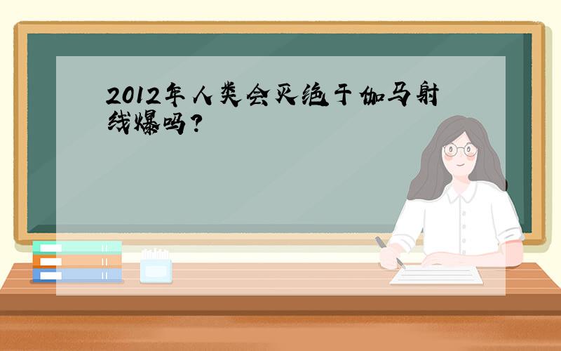 2012年人类会灭绝于伽马射线爆吗?