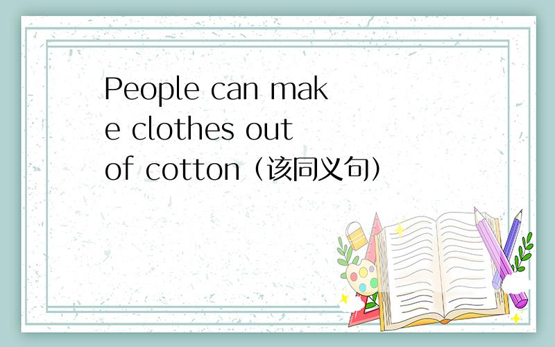 People can make clothes out of cotton（该同义句）