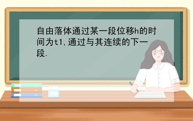 自由落体通过某一段位移h的时间为t1,通过与其连续的下一段.