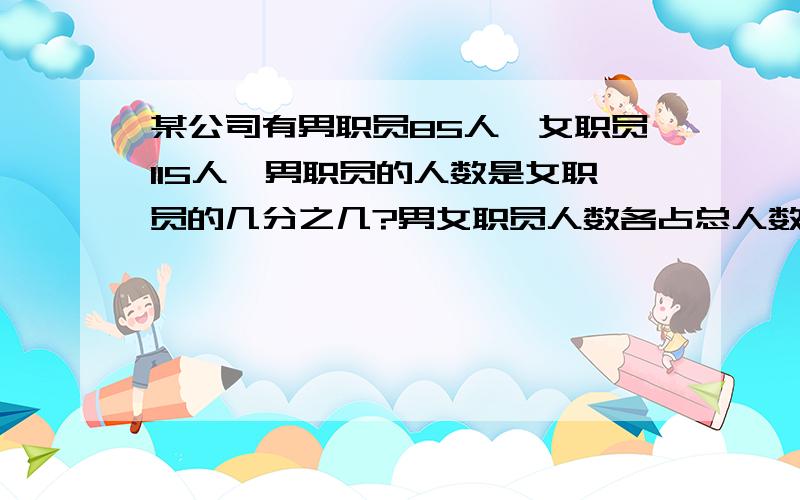 某公司有男职员85人,女职员115人,男职员的人数是女职员的几分之几?男女职员人数各占总人数的几分之几