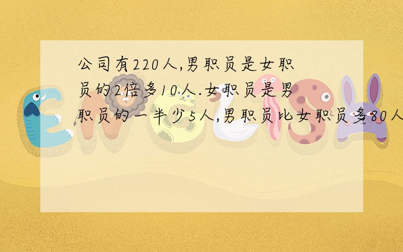 公司有220人,男职员是女职员的2倍多10人.女职员是男职员的一半少5人,男职员比女职员多80人.女职员有多少人?（用方