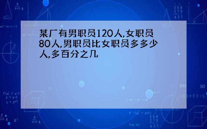 某厂有男职员120人,女职员80人,男职员比女职员多多少人,多百分之几