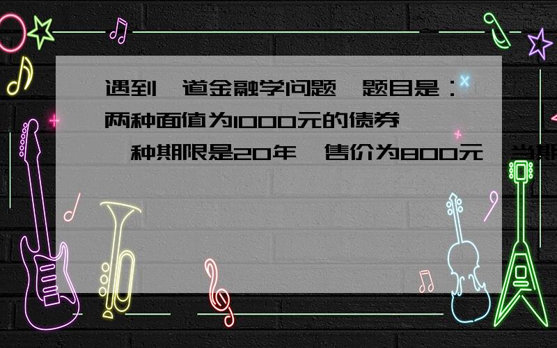 遇到一道金融学问题,题目是：两种面值为1000元的债券,一种期限是20年,售价为800元,当期收益率为15%；