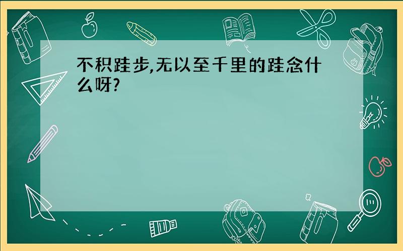 不积跬步,无以至千里的跬念什么呀?