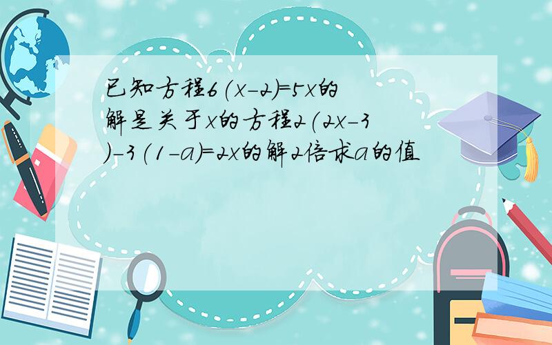 已知方程6(x-2)=5x的解是关于x的方程2(2x-3)-3(1-a)=2x的解2倍求a的值